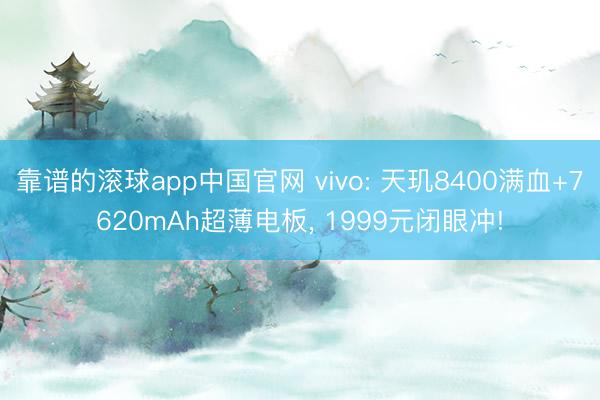 靠谱的滚球app中国官网 vivo: 天玑8400满血+7620mAh超薄电板， 1999元闭眼冲!