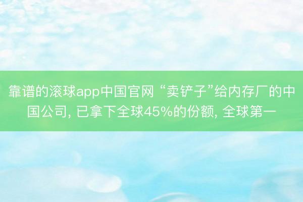靠谱的滚球app中国官网 “卖铲子”给内存厂的中国公司， 已拿下全球45%的份额， 全球第一