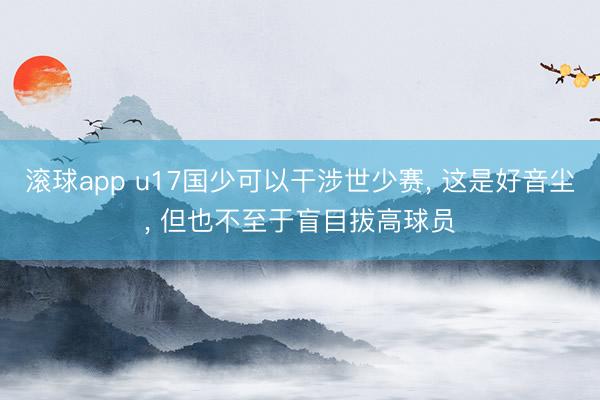 滚球app u17国少可以干涉世少赛， 这是好音尘， 但也不至于盲目拔高球员