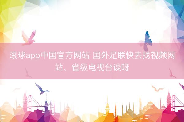滚球app中国官方网站 国外足联快去找视频网站、省级电视台谈呀