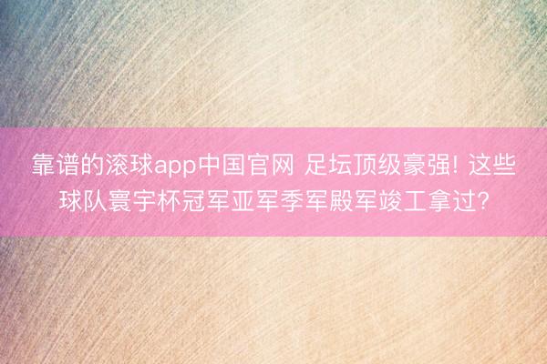 靠谱的滚球app中国官网 足坛顶级豪强! 这些球队寰宇杯冠军亚军季军殿军竣工拿过?