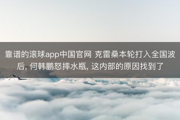 靠谱的滚球app中国官网 克雷桑本轮打入全国波后， 何韩鹏怒摔水瓶， 这内部的原因找到了