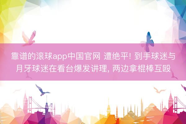 靠谱的滚球app中国官网 遭绝平! 到手球迷与月牙球迷在看台爆发讲理， 两边拿棍棒互殴