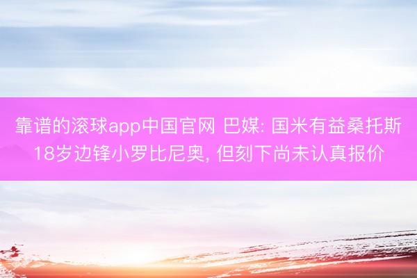 靠谱的滚球app中国官网 巴媒: 国米有益桑托斯18岁边锋小罗比尼奥， 但刻下尚未认真报价