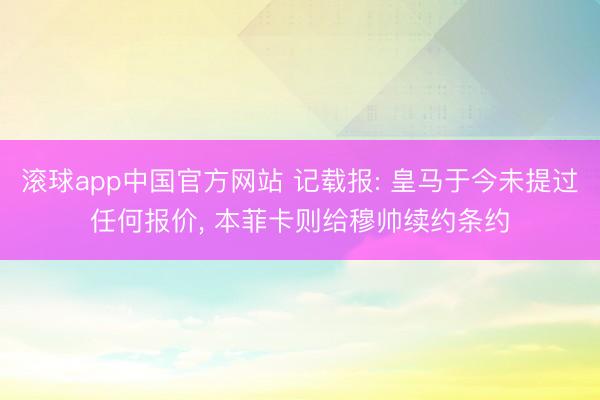 滚球app中国官方网站 记载报: 皇马于今未提过任何报价， 本菲卡则给穆帅续约条约