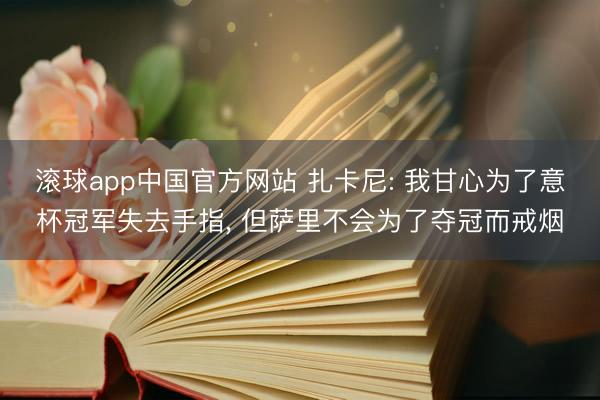 滚球app中国官方网站 扎卡尼: 我甘心为了意杯冠军失去手指， 但萨里不会为了夺冠而戒烟
