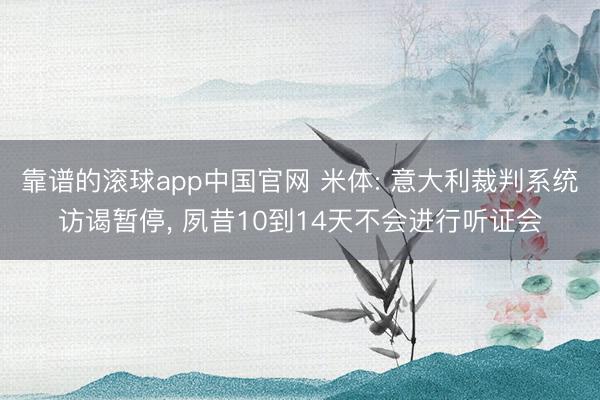 靠谱的滚球app中国官网 米体: 意大利裁判系统访谒暂停, 夙昔10到14天不会进行听证会