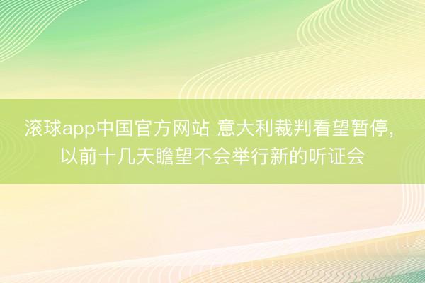 滚球app中国官方网站 意大利裁判看望暂停， 以前十几天瞻望不会举行新的听证会