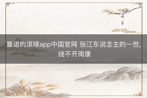 靠谱的滚球app中国官网 张江东说念主的一世， 绕不开周康