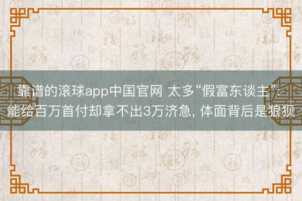 靠谱的滚球app中国官网 太多“假富东谈主”: 能给百万首付却拿不出3万济急， 体面背后是狼狈