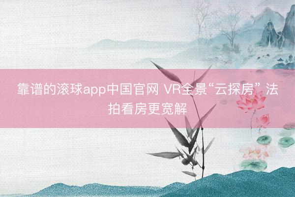 靠谱的滚球app中国官网 VR全景“云探房” 法拍看房更宽解