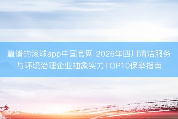 靠谱的滚球app中国官网 2026年四川清洁服务与环境治理企业抽象实力TOP10保举指南