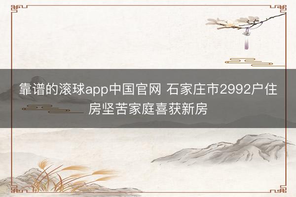 靠谱的滚球app中国官网 石家庄市2992户住房坚苦家庭喜获新房