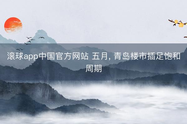 滚球app中国官方网站 五月, 青岛楼市插足饱和周期