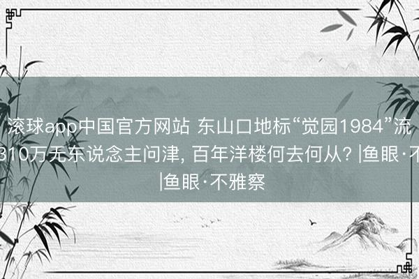 滚球app中国官方网站 东山口地标“觉园1984”流拍: 6310万无东说念主问津， 百年洋楼何去何从? |鱼眼·不雅察