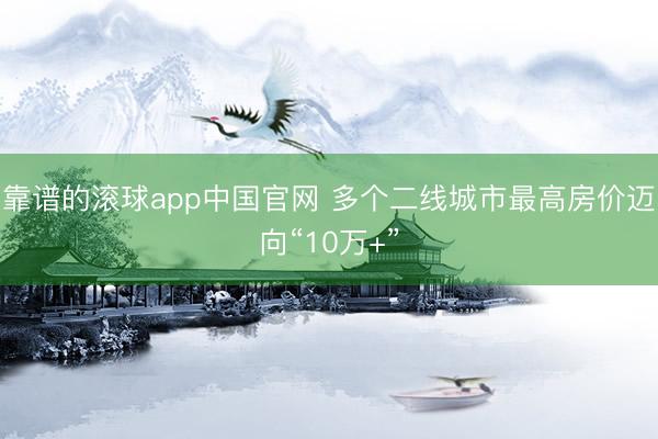 靠谱的滚球app中国官网 多个二线城市最高房价迈向“10万+”
