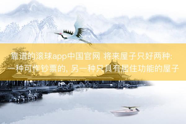 靠谱的滚球app中国官网 将来屋子只好两种: 一种可作钞票的， 另一种只具有居住功能的屋子