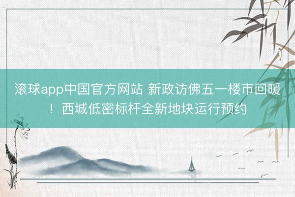 滚球app中国官方网站 新政访佛五一楼市回暖！西城低密标杆全新地块运行预约