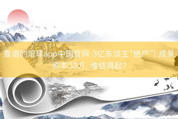 靠谱的滚球app中国官网 3亿东谈主“绝户”! 成亲资本33万， 谁结得起?
