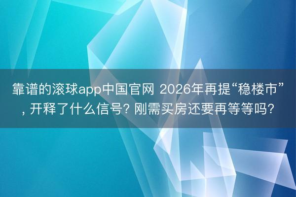 靠谱的滚球app中国官网 2026年再提“稳楼市”， 开释了什么信号? 刚需买房还要再等等吗?