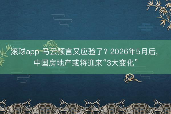 滚球app 马云预言又应验了? 2026年5月后， 中国房地产或将迎来“3大变化”