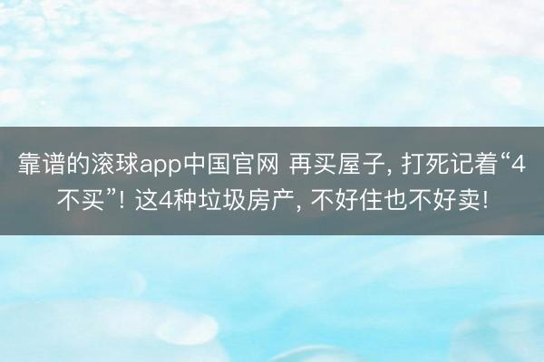 靠谱的滚球app中国官网 再买屋子， 打死记着“4不买”! 这4种垃圾房产， 不好住也不好卖!