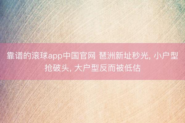 靠谱的滚球app中国官网 琶洲新址秒光， 小户型抢破头， 大户型反而被低估