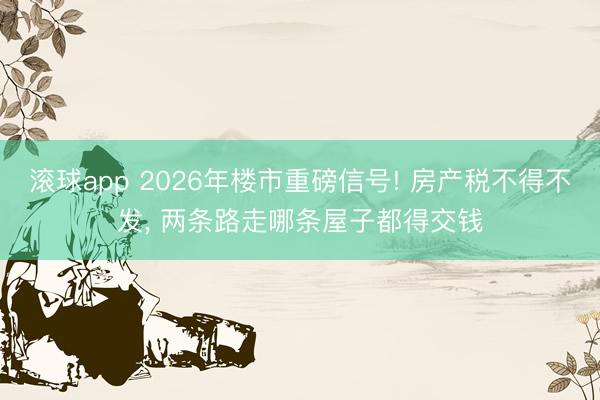 滚球app 2026年楼市重磅信号! 房产税不得不发， 两条路走哪条屋子都得交钱