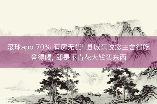 滚球app 70% 有房无贷! 县城东说念主舍得吃舍得喝， 即是不肯花大钱买东西
