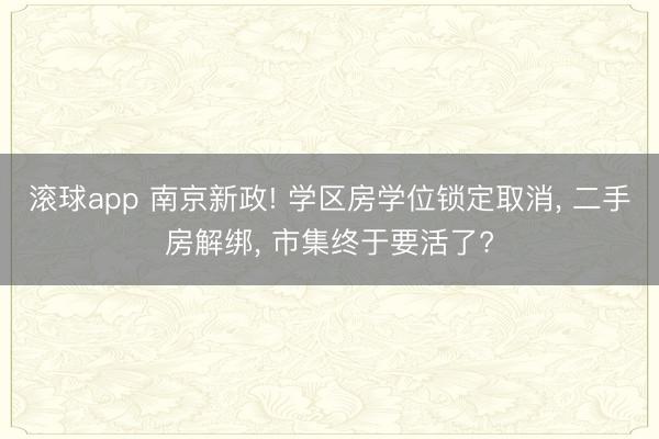 滚球app 南京新政! 学区房学位锁定取消， 二手房解绑， 市集终于要活了?