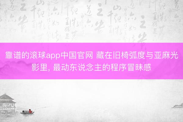靠谱的滚球app中国官网 藏在旧椅弧度与亚麻光影里， 最动东说念主的程序冒昧感