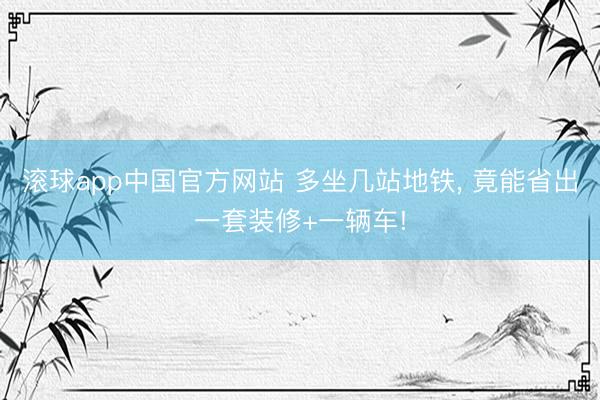 滚球app中国官方网站 多坐几站地铁， 竟能省出一套装修+一辆车!