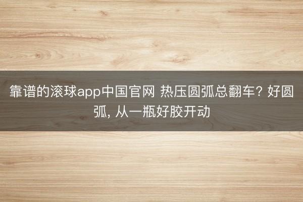 靠谱的滚球app中国官网 热压圆弧总翻车? 好圆弧， 从一瓶好胶开动