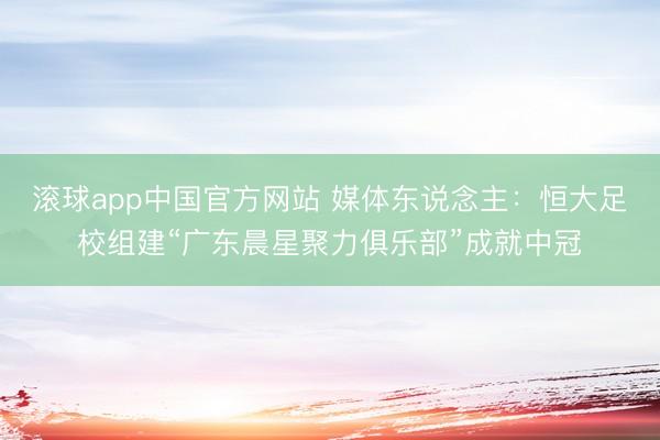 滚球app中国官方网站 媒体东说念主：恒大足校组建“广东晨星聚力俱乐部”成就中冠