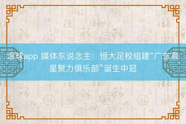滚球app 媒体东说念主：恒大足校组建“广东晨星聚力俱乐部”诞生中冠
