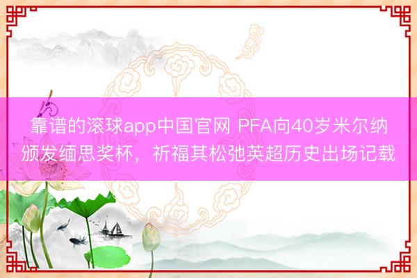 靠谱的滚球app中国官网 PFA向40岁米尔纳颁发缅思奖杯，祈福其松弛英超历史出场记载