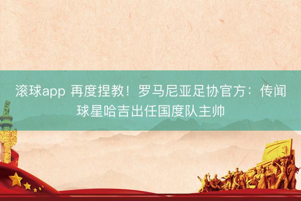 滚球app 再度捏教！罗马尼亚足协官方：传闻球星哈吉出任国度队主帅