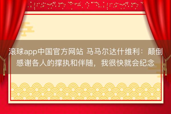 滚球app中国官方网站 马马尔达什维利：颠倒感谢各人的撑执和伴随，我很快就会纪念