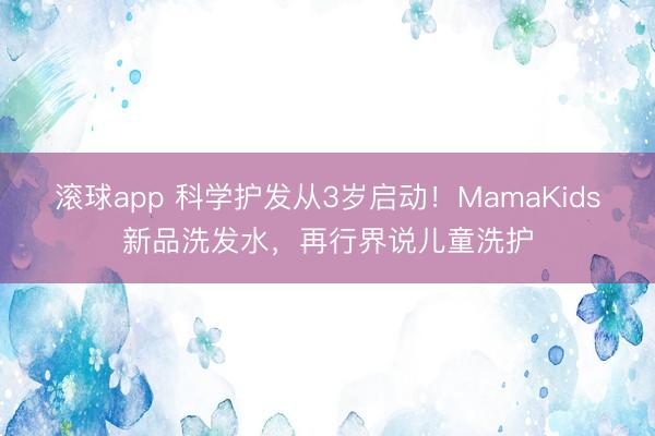 滚球app 科学护发从3岁启动！MamaKids新品洗发水，再行界说儿童洗护