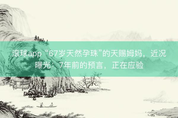 滚球app “67岁天然孕珠”的天赐姆妈，近况曝光：7年前的预言，正在应验