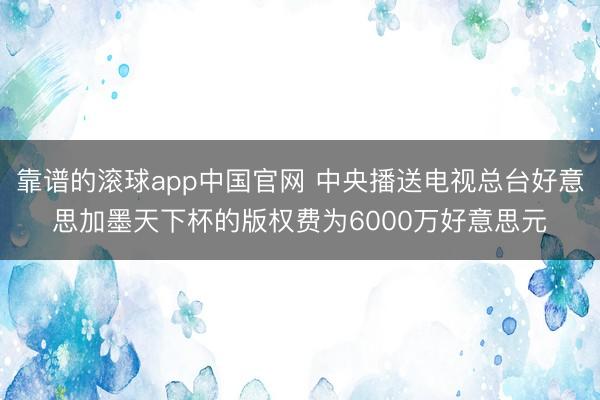 靠谱的滚球app中国官网 中央播送电视总台好意思加墨天下杯的版权费为6000万好意思元