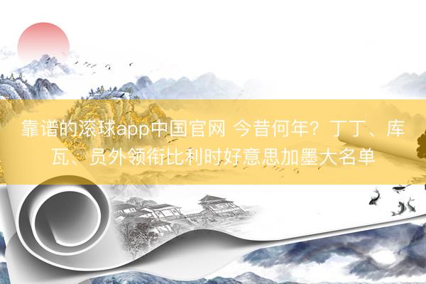 靠谱的滚球app中国官网 今昔何年？丁丁、库瓦、员外领衔比利时好意思加墨大名单