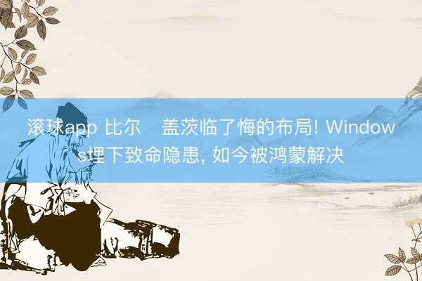 滚球app 比尔・盖茨临了悔的布局! Windows埋下致命隐患， 如今被鸿蒙解决