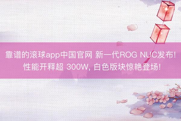 靠谱的滚球app中国官网 新一代ROG NUC发布! 性能开释超 300W， 白色版块惊艳登场!