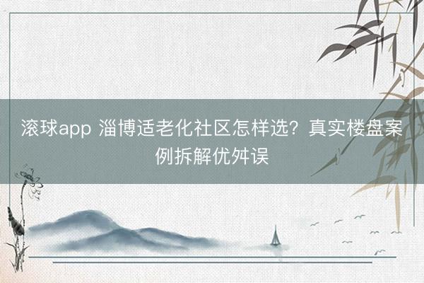 滚球app 淄博适老化社区怎样选？真实楼盘案例拆解优舛误