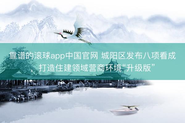 靠谱的滚球app中国官网 城阳区发布八项看成，打造住建领域营商环境“升级版”