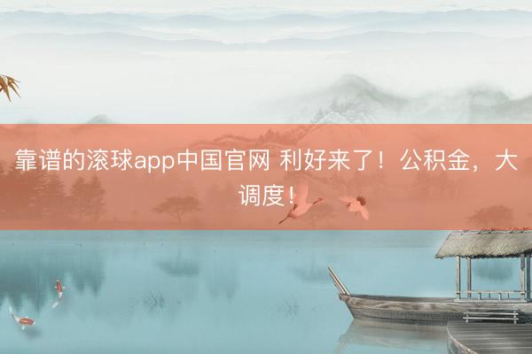 靠谱的滚球app中国官网 利好来了！公积金，大调度！
