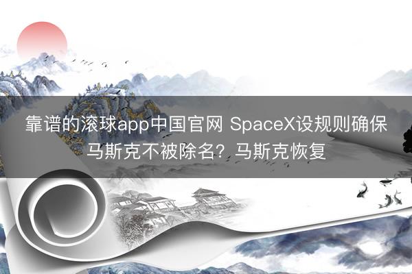 靠谱的滚球app中国官网 SpaceX设规则确保马斯克不被除名？马斯克恢复