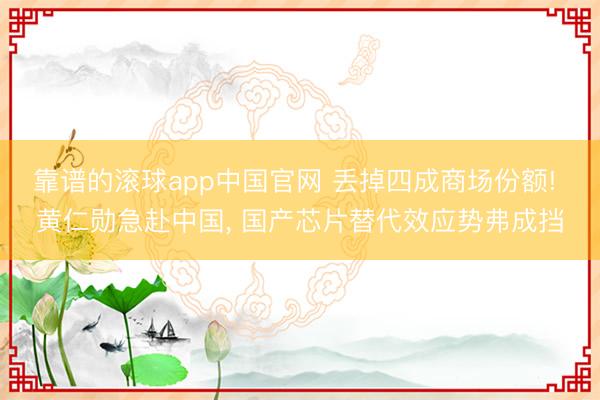 靠谱的滚球app中国官网 丢掉四成商场份额! 黄仁勋急赴中国， 国产芯片替代效应势弗成挡