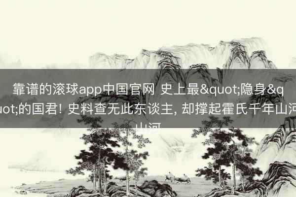 靠谱的滚球app中国官网 史上最"隐身"的国君! 史料查无此东谈主， 却撑起霍氏千年山河